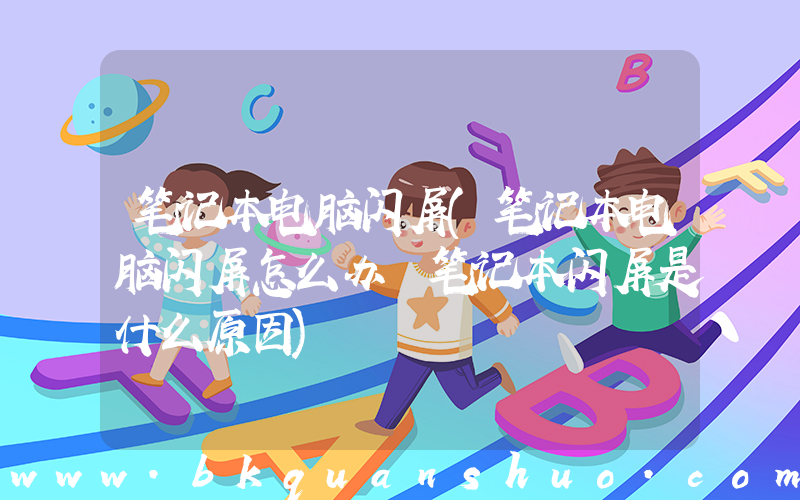 笔记本电脑闪屏(笔记本电脑闪屏怎么办 笔记本闪屏是什么原因)